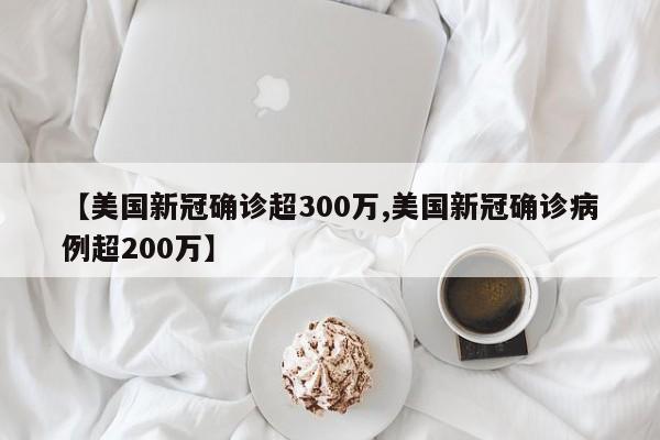 【美国新冠确诊超300万,美国新冠确诊病例超200万】