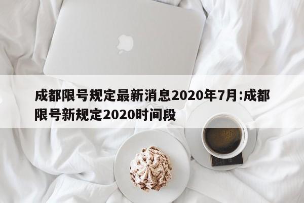 成都限号规定最新消息2020年7月:成都限号新规定2020时间段