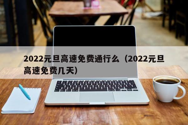 2022元旦高速免费通行么(2022元旦高速免费几天)