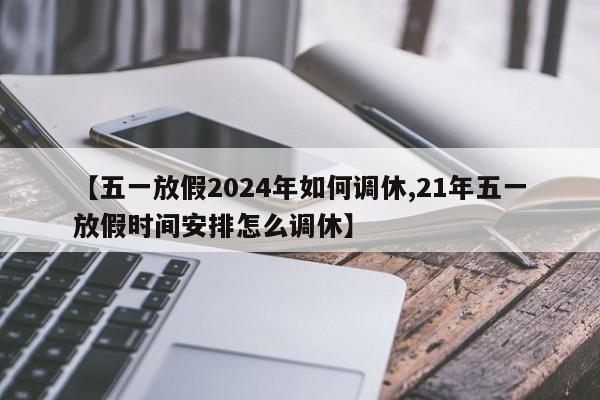 【五一放假2024年如何调休,21年五一放假时间安排怎么调休】