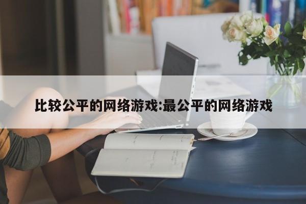 比较公平的网络游戏:最公平的网络游戏
