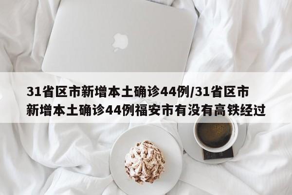 31省区市新增本土确诊44例/31省区市新增本土确诊44例福安市有没有高铁经过