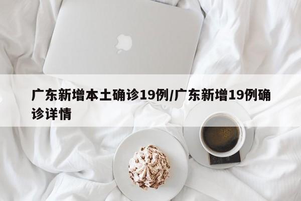 广东新增本土确诊19例/广东新增19例确诊详情