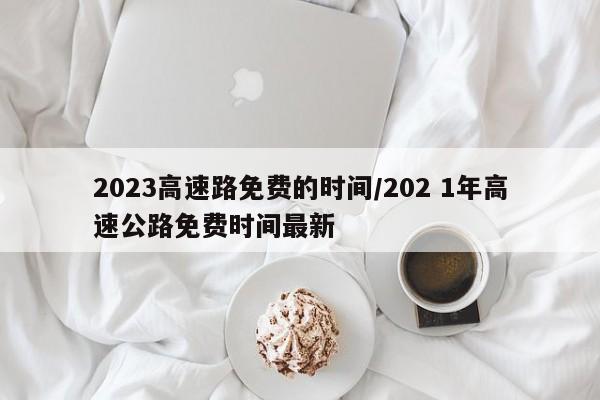 2023高速路免费的时间/202 1年高速公路免费时间最新
