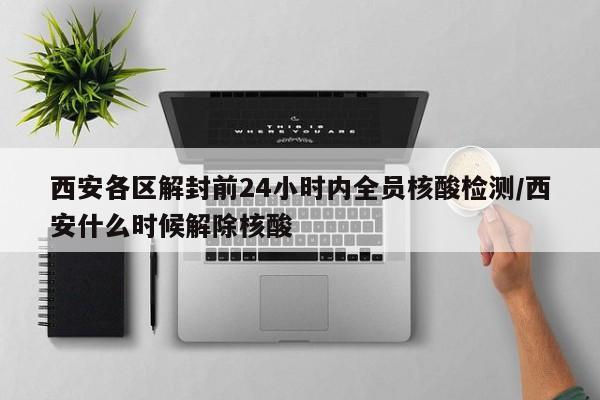西安各区解封前24小时内全员核酸检测/西安什么时候解除核酸