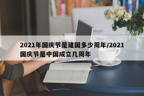2021年国庆节是建国多少周年/2021国庆节是中国成立几周年