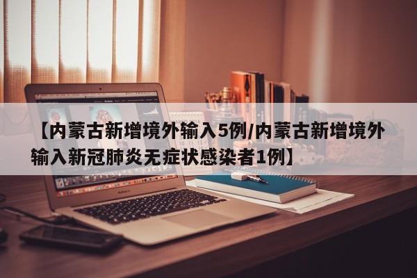 【内蒙古新增境外输入5例/内蒙古新增境外输入新冠肺炎无症状感染者1例】
